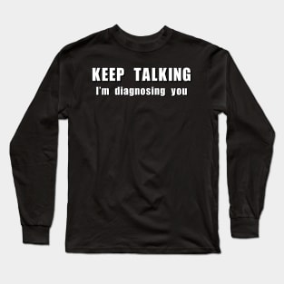 KEEP TALKING. I'm diagnosing you. Long Sleeve T-Shirt